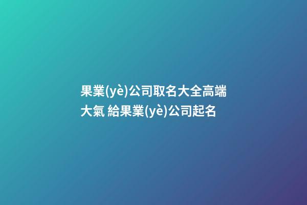 果業(yè)公司取名大全高端大氣 給果業(yè)公司起名-第1張-公司起名-玄機派